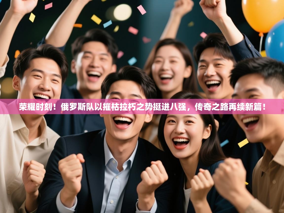 荣耀时刻！俄罗斯队以摧枯拉朽之势挺进八强，传奇之路再续新篇！  第1张