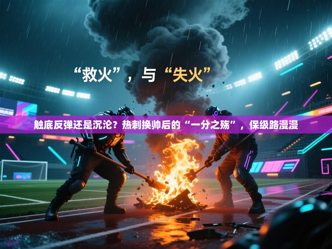 触底反弹还是沉沦?热刺换帅后的“一分之殇”,保级路漫漫 第1张