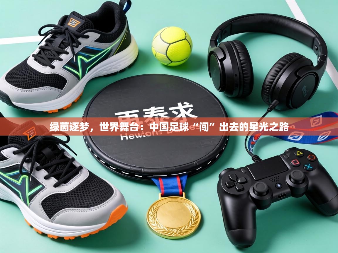 绿茵逐梦,世界舞台:中国足球“闯”出去的星光之路 第2张